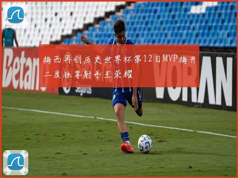 梅西再创历史世界杯第12日MVP梅开二度独享射手王荣耀