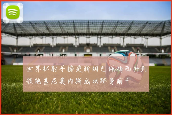 世界杯射手榜更新姆巴佩梅西并列领跑基尼奥内斯成功跻身前十