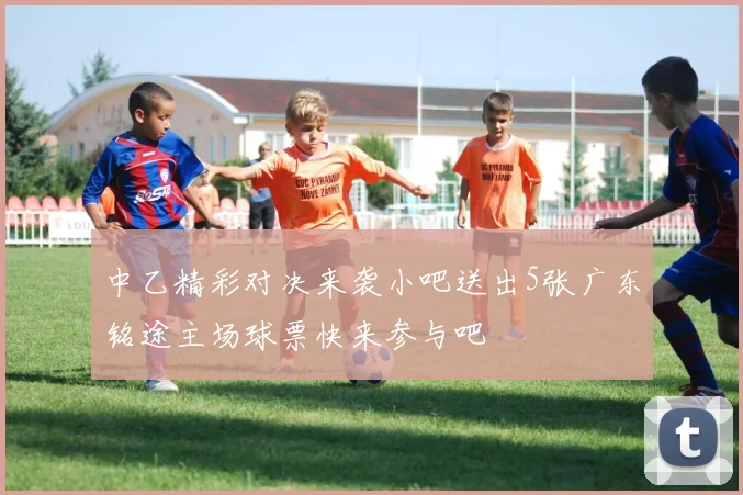 中乙精彩对决来袭小吧送出5张广东铭途主场球票快来参与吧