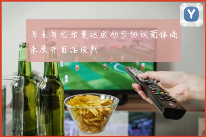 马竞与尤尔曼达成初步协议葡体尚未展开直接谈判
