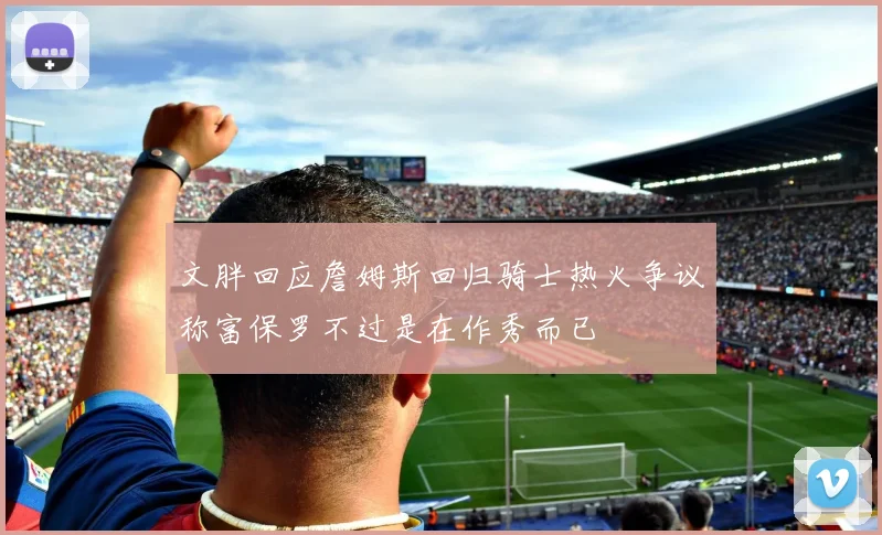 文胖回应詹姆斯回归骑士热火争议称富保罗不过是在作秀而已