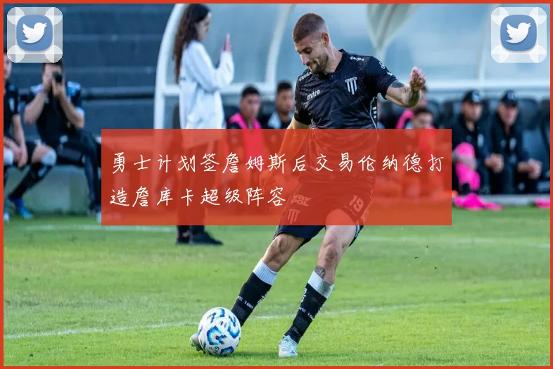 勇士计划签詹姆斯后交易伦纳德打造詹库卡超级阵容