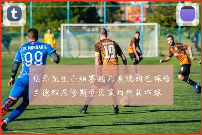 亿元先生小组赛精彩表现姆巴佩哈兰德维尼修斯登贝莱均斩获四球
