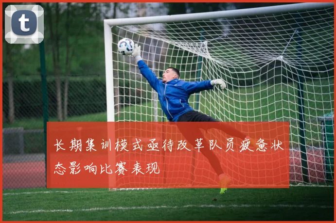 长期集训模式亟待改革队员疲惫状态影响比赛表现