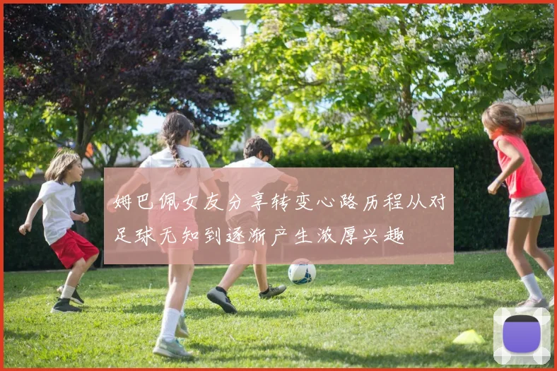 姆巴佩女友分享转变心路历程从对足球无知到逐渐产生浓厚兴趣
