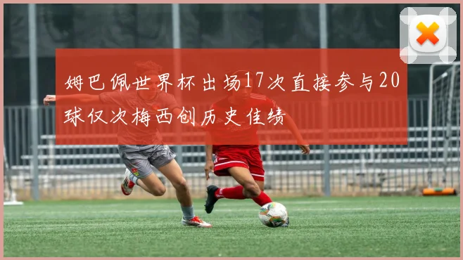 姆巴佩世界杯出场17次直接参与20球仅次梅西创历史佳绩