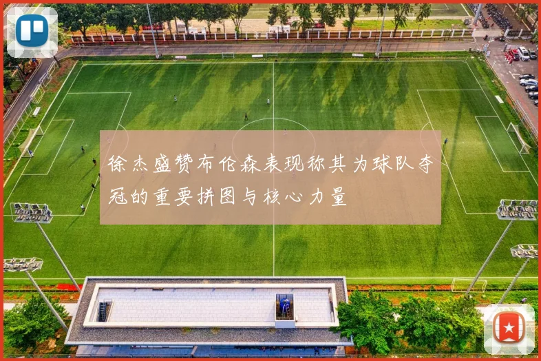 徐杰盛赞布伦森表现称其为球队夺冠的重要拼图与核心力量