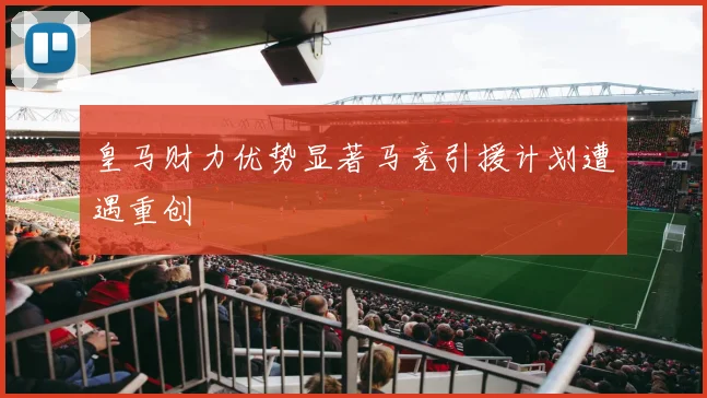 皇马财力优势显著马竞引援计划遭遇重创