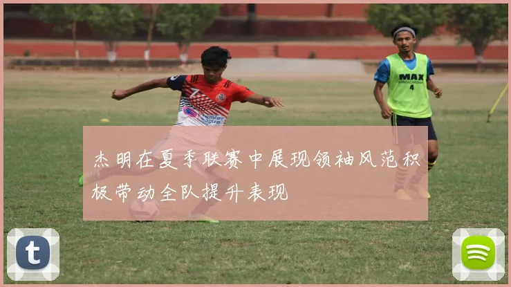 杰明在夏季联赛中展现领袖风范积极带动全队提升表现