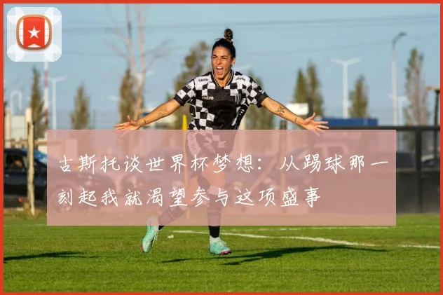古斯托谈世界杯梦想：从踢球那一刻起我就渴望参与这项盛事