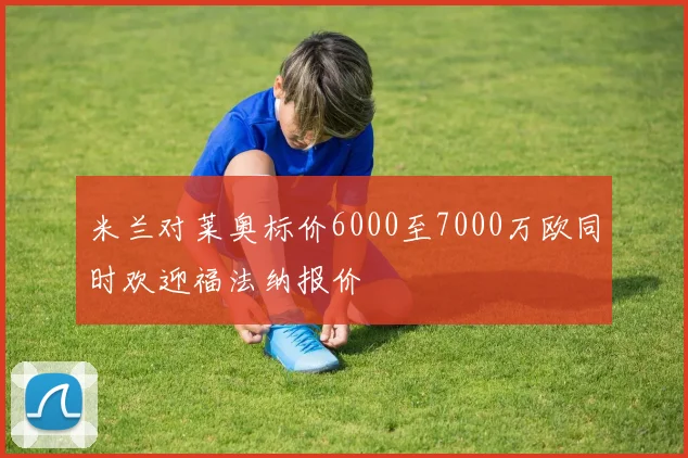 米兰对莱奥标价6000至7000万欧同时欢迎福法纳报价