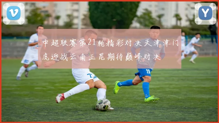 中超联赛第21轮精彩对决天津津门虎迎战云南玉昆期待巅峰对决
